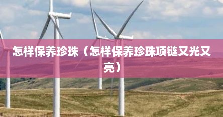 怎样保养珍珠（怎样保养珍珠项链又光又亮）