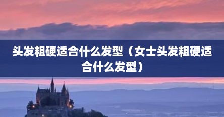 头发粗硬适合什么发型（女士头发粗硬适合什么发型）