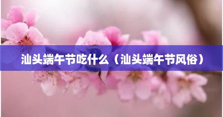 汕头端午节吃什么（汕头端午节风俗）