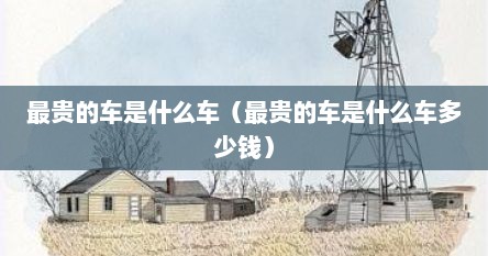 最贵的车是什么车（最贵的车是什么车多少钱）