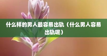 什么样的男人最容易出轨（什么男人容易出轨呢）