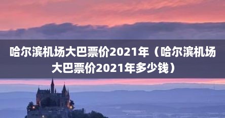 哈尔滨机场大巴票价2021年（哈尔滨机场大巴票价2021年多少钱）
