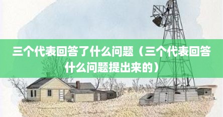 三个代表回答了什么问题（三个代表回答什么问题提出来的）