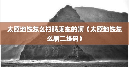 太原地铁怎么扫码乘车的啊（太原地铁怎么刷二维码）