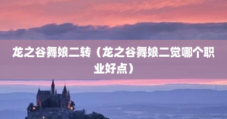 龙之谷舞娘二转（龙之谷舞娘二觉哪个职业好点）