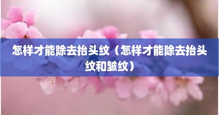 怎样才能除去抬头纹（怎样才能除去抬头纹和皱纹）