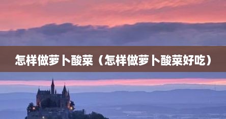 怎样做萝卜酸菜（怎样做萝卜酸菜好吃）