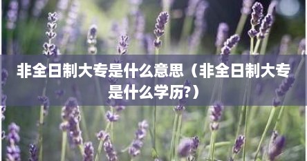 非全日制大专是什么意思（非全日制大专是什么学历?）