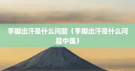 手脚出汗是什么问题（手脚出汗是什么问题中医）