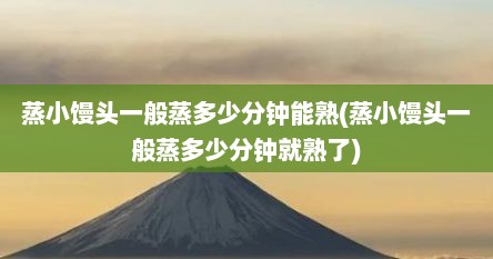 蒸小馒头一般蒸多少分钟能熟(蒸小馒头一般蒸多少分钟就熟了)