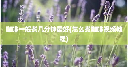 咖啡一般煮几分钟最好(怎么煮咖啡视频教程)