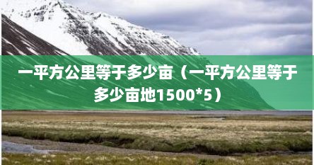 一平方公里等于多少亩（一平方公里等于多少亩地1500*5）