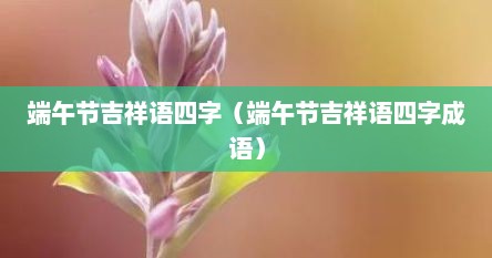 端午节吉祥语四字（端午节吉祥语四字成语）