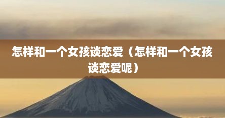 怎样和一个女孩谈恋爱（怎样和一个女孩谈恋爱呢）