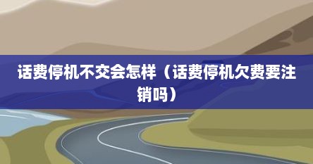 话费停机不交会怎样（话费停机欠费要注销吗）