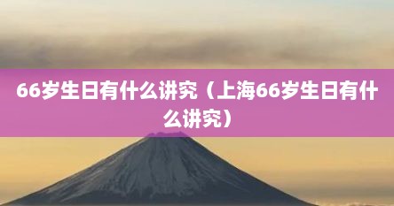 66岁生日有什么讲究（上海66岁生日有什么讲究）