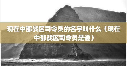 现在中部战区司令员的名字叫什么（现在中部战区司令员是谁）