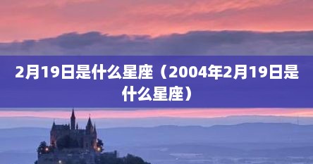 2月19日是什么星座（2004年2月19日是什么星座）