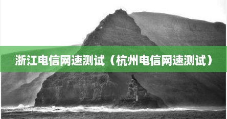 浙江电信网速测试（杭州电信网速测试）