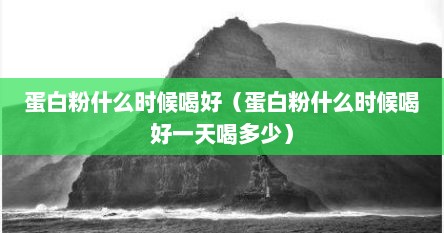 蛋白粉什么时候喝好（蛋白粉什么时候喝好一天喝多少）