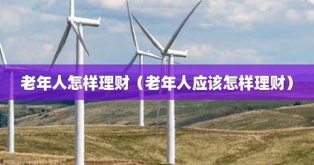 老年人怎样理财（老年人应该怎样理财）