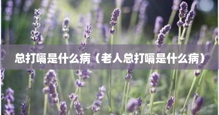 总打嗝是什么病（老人总打嗝是什么病）