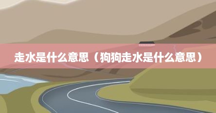 走水是什么意思（狗狗走水是什么意思）