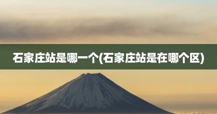 石家庄站是哪一个(石家庄站是在哪个区)