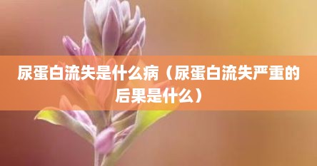 尿蛋白流失是什么病（尿蛋白流失严重的后果是什么）