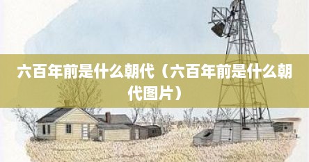 六百年前是什么朝代（六百年前是什么朝代图片）