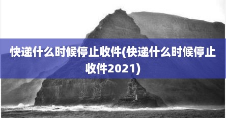 快递什么时候停止收件(快递什么时候停止收件2021)