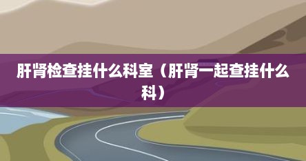 肝肾检查挂什么科室（肝肾一起查挂什么科）