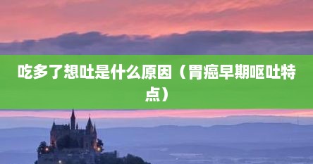 吃多了想吐是什么原因（胃癌早期呕吐特点）