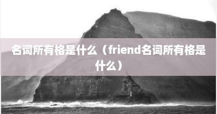 名词所有格是什么（friend名词所有格是什么）