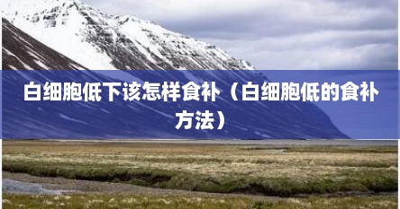 白细胞低下该怎样食补（白细胞低的食补方法）