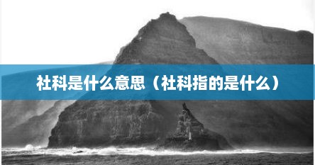 社科是什么意思（社科指的是什么）