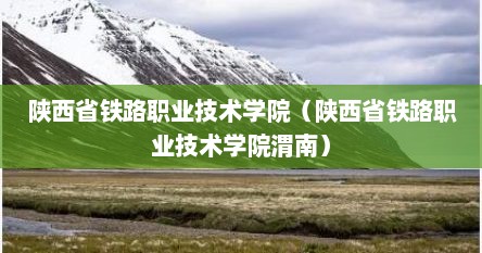 陕西省铁路职业技术学院（陕西省铁路职业技术学院渭南）