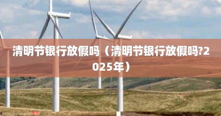 清明节银行放假吗（清明节银行放假吗?2025年）