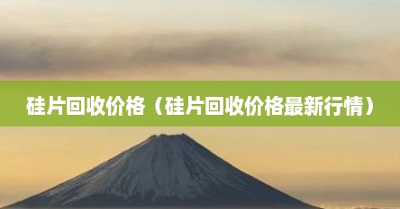 硅片回收价格（硅片回收价格最新行情）