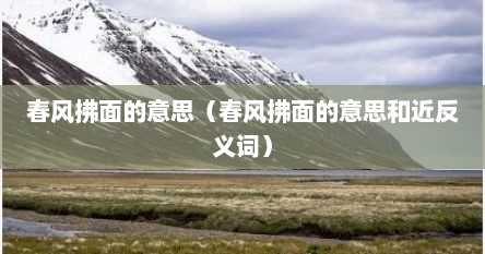 春风拂面的意思（春风拂面的意思和近反义词）