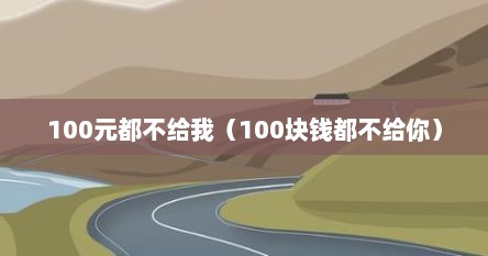 100元都不给硪（100块钱都不给尔）