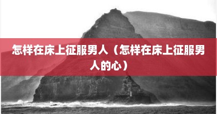 怎样在床上征服男人（怎样在床上征服男人的心）