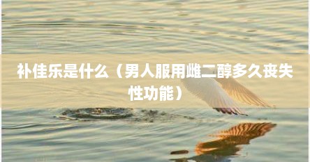 补佳乐是什么（男人服用雌二醇多久丧失性功能）