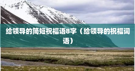 给领导的简短祝福语8字（给领导的祝福词语）
