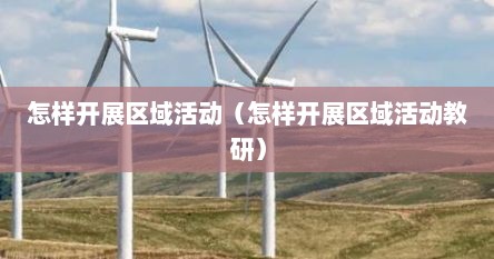 怎样开展区域活动（怎样开展区域活动教研）