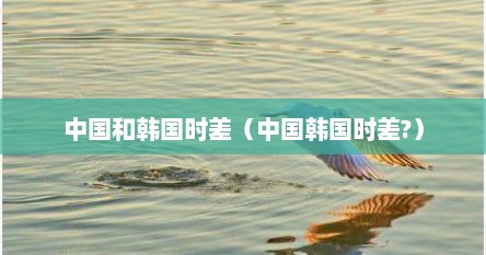 中国和韩国时差（中国韩国时差?）