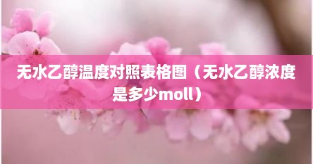 无水乙醇温度对照表格图（无水乙醇浓度是多少moll）