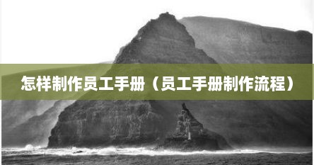 怎样制作员工手册（员工手册制作流程）