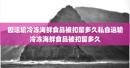 因运输冷冻海鲜食品被扣留多久私自运输冷冻海鲜食品被扣留多久