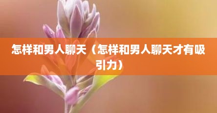 怎样和男人聊天（怎样和男人聊天才有吸引力）